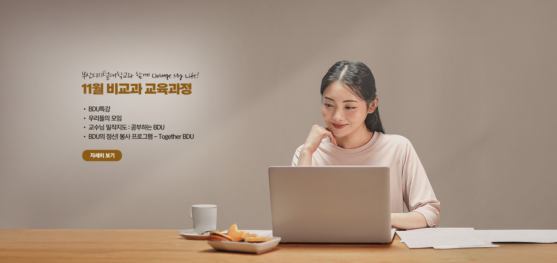 부산디지털대학교와 함께 Change My Life! 11월 비교과 교육과정  • BDU 특강 • 우리들의 모임 • 교수님 밀착지도 : 공부하는 BDU • BDU의 정신! 봉사 프로그램 - Together BDU 자세히 보기