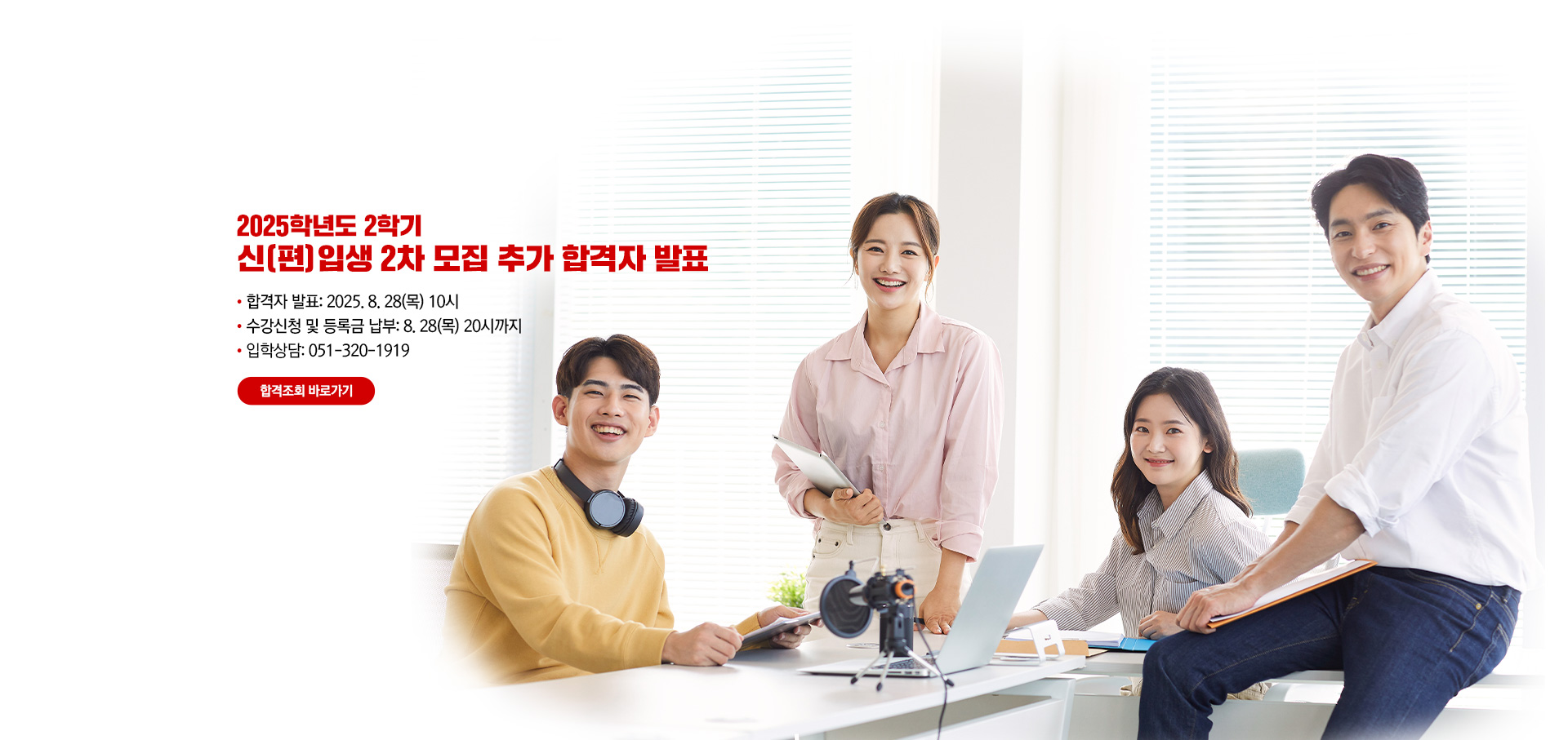2025학년도 신(편)입생 2차 모집 추가 합격자 발표. 합격자 발표: 2025. 8. 28(목). 수강신청 및 등록금 납부: 8. 28(목). 입학문의:051-320-1919