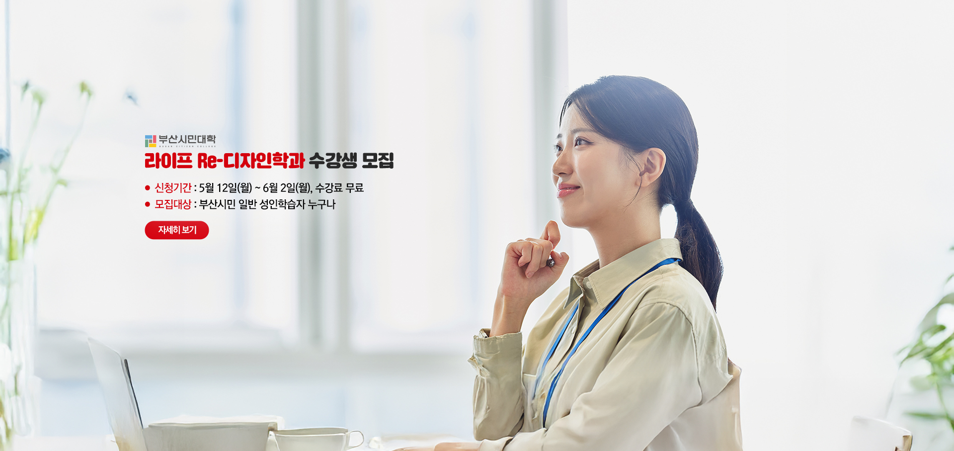 2025 부산시민대학 상반기 라이프 Re-디자인학과 수강생 모집. ●  신청기간 : 5월 12일(월) ~ 6월 2일(월), 수강료 무료 ●  모집대상 : 부산시민 일반 성인학습자 누구나. 자세히보기